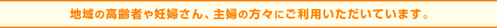 地域の高齢者や妊婦さん、主婦の方々にご利用いただいています。